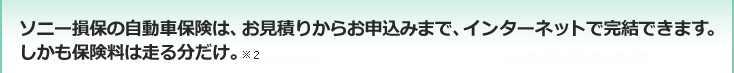 ソニー損保の自動車保険は、お見積りからお申込みまで、インターネットで完結できます。 しかも保険料は走る分だけ。